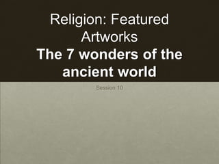 Religion: Featured
Artworks
The 7 wonders of the
ancient world
Session 10
 