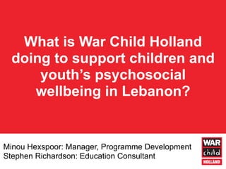 Minou Hexspoor: Manager, Programme Development
Stephen Richardson: Education Consultant
What is War Child Holland
doing to support children and
youth’s psychosocial
wellbeing in Lebanon?
 