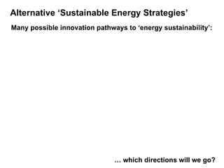 Alternative ‘Sustainable Energy Strategies’   Many possible innovation pathways to ‘energy sustainability’:   …  which directions will we go?  
