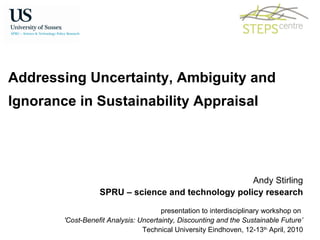 Addressing Uncertainty, Ambiguity and  Ignorance in Sustainability Appraisal Andy Stirling SPRU – science and technology policy research presentation to interdisciplinary workshop on  'Cost‐Benefit Analysis: Uncertainty, Discounting and the Sustainable Future’ Technical University Eindhoven, 12‐13 th  April, 2010 