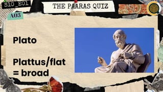 THE PAARAS QUIZ
Plato
Plattus/flat
= broad
 