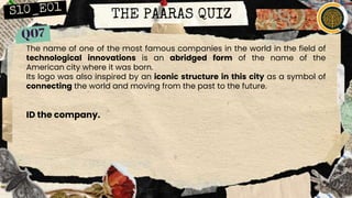 THE PAARAS QUIZ
The name of one of the most famous companies in the world in the field of
technological innovations is an abridged form of the name of the
American city where it was born.
Its logo was also inspired by an iconic structure in this city as a symbol of
connecting the world and moving from the past to the future.
ID the company.
 