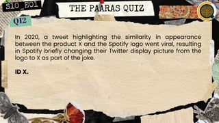 THE PAARAS QUIZ
In 2020, a tweet highlighting the similarity in appearance
between the product X and the Spotify logo went viral, resulting
in Spotify briefly changing their Twitter display picture from the
logo to X as part of the joke.
ID X.
 