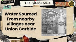 THE PAARAS QUIZ
Water Sourced
From nearby
villages near
Union Carbide
 