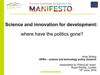 Science and innovation for development:  where have the politics gone?   Andy Stirling SPRU – science and technology policy research presentation to ‘PolicyLab’ event  Royal Society, London 14 th  June, 2010 
