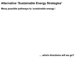 Alternative ‘Sustainable Energy Strategies’   Many possible pathways to ‘sustainable energy’:   …  which directions will we go?  