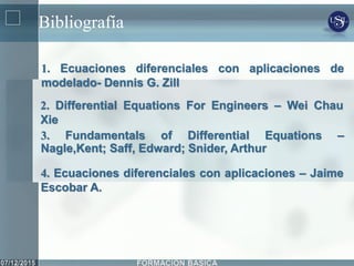Bibliografía
2. Differential Equations For Engineers – Wei Chau
Xie
3. Fundamentals of Differential Equations –
Nagle,Kent; Saff, Edward; Snider, Arthur
1. Ecuaciones diferenciales con aplicaciones de
modelado- Dennis G. Zill
4. Ecuaciones diferenciales con aplicaciones – Jaime
Escobar A.
 