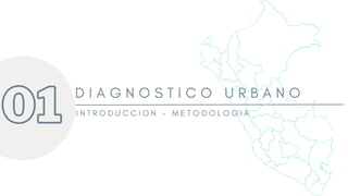 01
D I A G N O S T I C O U R B A N O
I N T R O D U C C I O N - M E T O D O L O G I A
 