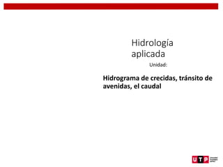 Unidad:
Hidrograma de crecidas, tránsito de
avenidas, el caudal
Hidrología
aplicada
 