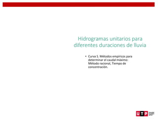 Hidrogramas unitarios para
diferentes duraciones de lluvia
• Curva S. Métodos empíricos para
determinar el caudal máximo:
Método racional, Tiempo de
concentración.
 