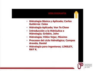 • Hidrología Básica y Aplicada; Carlos
Gutiérrez Caiza
• Hidrología Aplicada; Ven Te Chow
• Introducción a la Hidráulica e
Hidrología; Gribbin, John
• Hidrología; Villón Vejar, Máximo
• Procesos del ciclo hidrológico; Campos
Aranda, Daniel
• Hidrología para ingenieros; LINSLEY,
RAY K.
BIBLIOGRAFÍA
 
