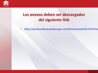 Los anexos deben ser descargados
del siguiente link
• https://positivaeduca.positiva.gov.co/cdPositiva/web/SG-SST/Anex
 