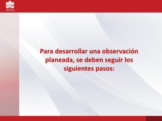 Para desarrollar una observación
planeada, se deben seguir los
siguientes pasos:
 