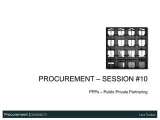 Procurement (CONS6817) Lara Tookey
PROCUREMENT – SESSION #10
PPPs – Public Private Partnering
 