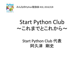 Start	Python	Club	
〜これまでとこれから〜	
	
Start	Python	Club	代表	
阿久津　剛史	
みんなのPython勉強会	#10,	2016/3/8	
 