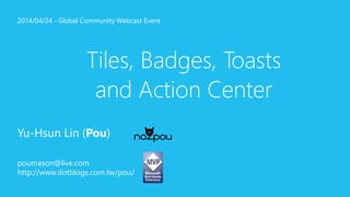 2014/04/24 - Global Community Webcast Event 
Tiles, Badges, Toasts 
and Action Center 
Yu-Hsun Lin (Pou) 
poumason@live.com 
http://www.dotblogs.com.tw/pou/ 
 