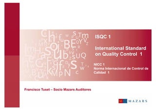 ISQC 1

                                           International Standard
                                           on Quality Control 1

                                           NICC 1
                                           Norma Internacional de Control de
                                           Calidad 1




Francisco Tuset – Socio Mazars Auditores
 