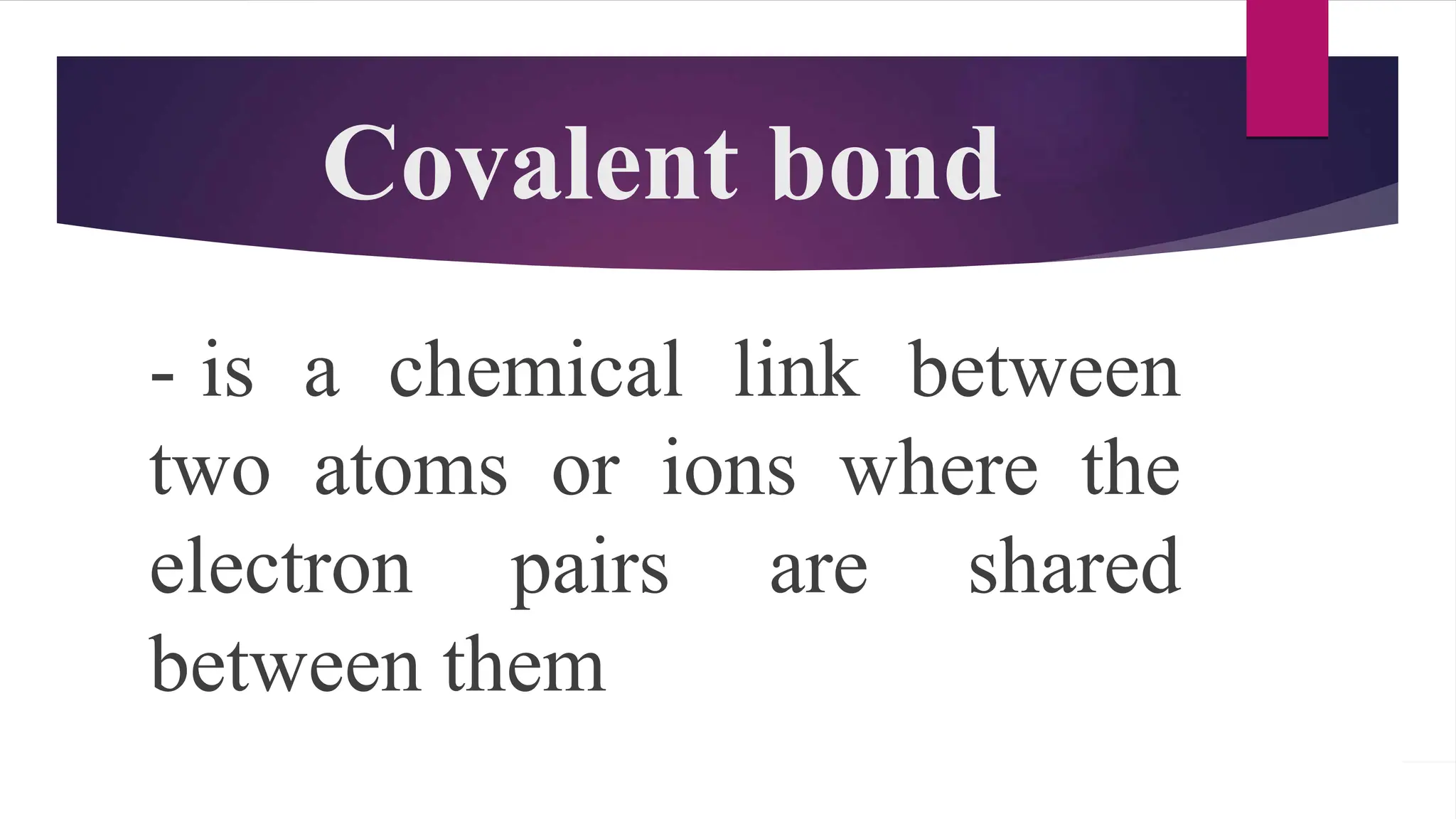Covalent bond
- is a chemical link between
two atoms or ions where the
electron pairs are shared
between them
 