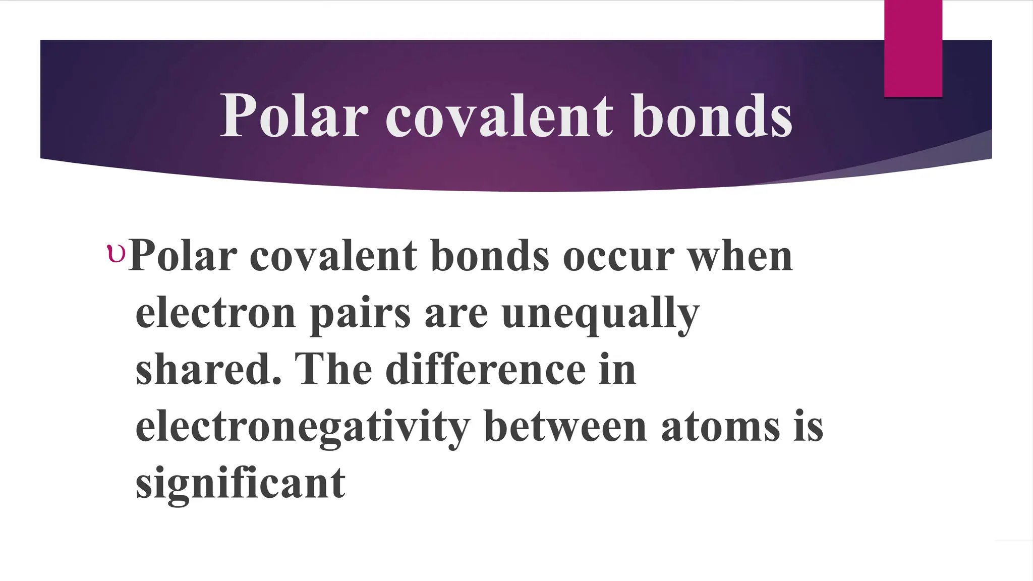 Polar covalent bonds
Polar covalent bonds occur when
electron pairs are unequally
shared. The difference in
electronegativity between atoms is
significant
 