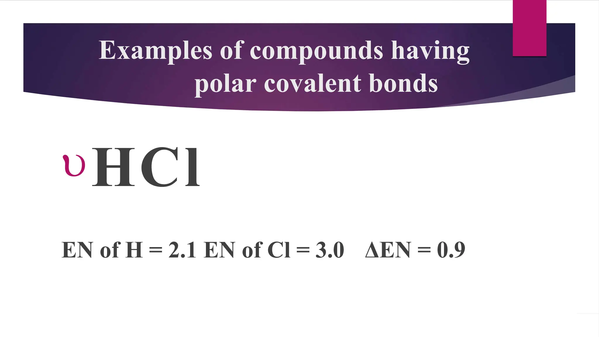 Examples of compounds having
polar covalent bonds
HCl
EN of H = 2.1 EN of Cl = 3.0 ΔEN = 0.9
 
