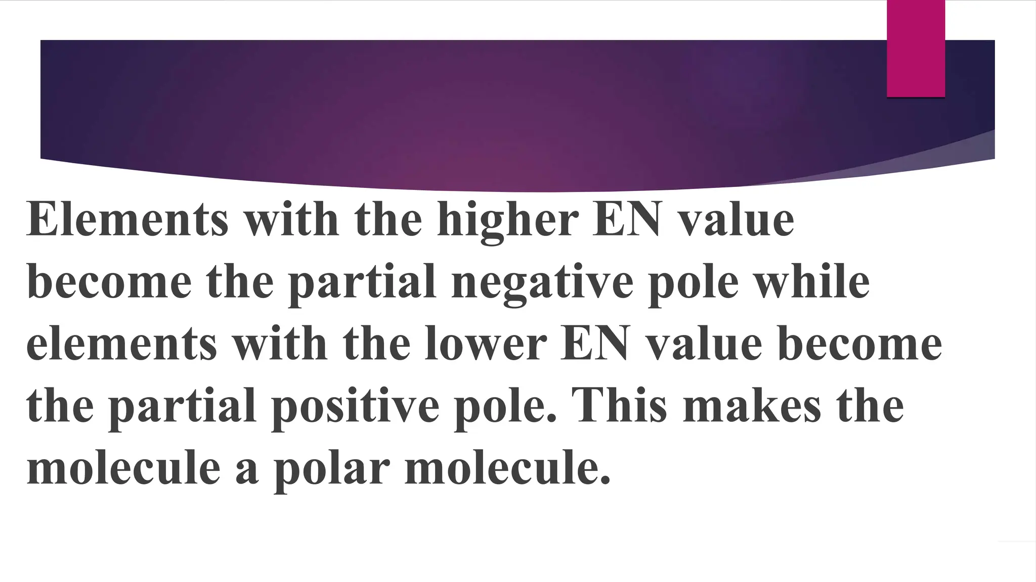 Elements with the higher EN value
become the partial negative pole while
elements with the lower EN value become
the partial positive pole. This makes the
molecule a polar molecule.
 