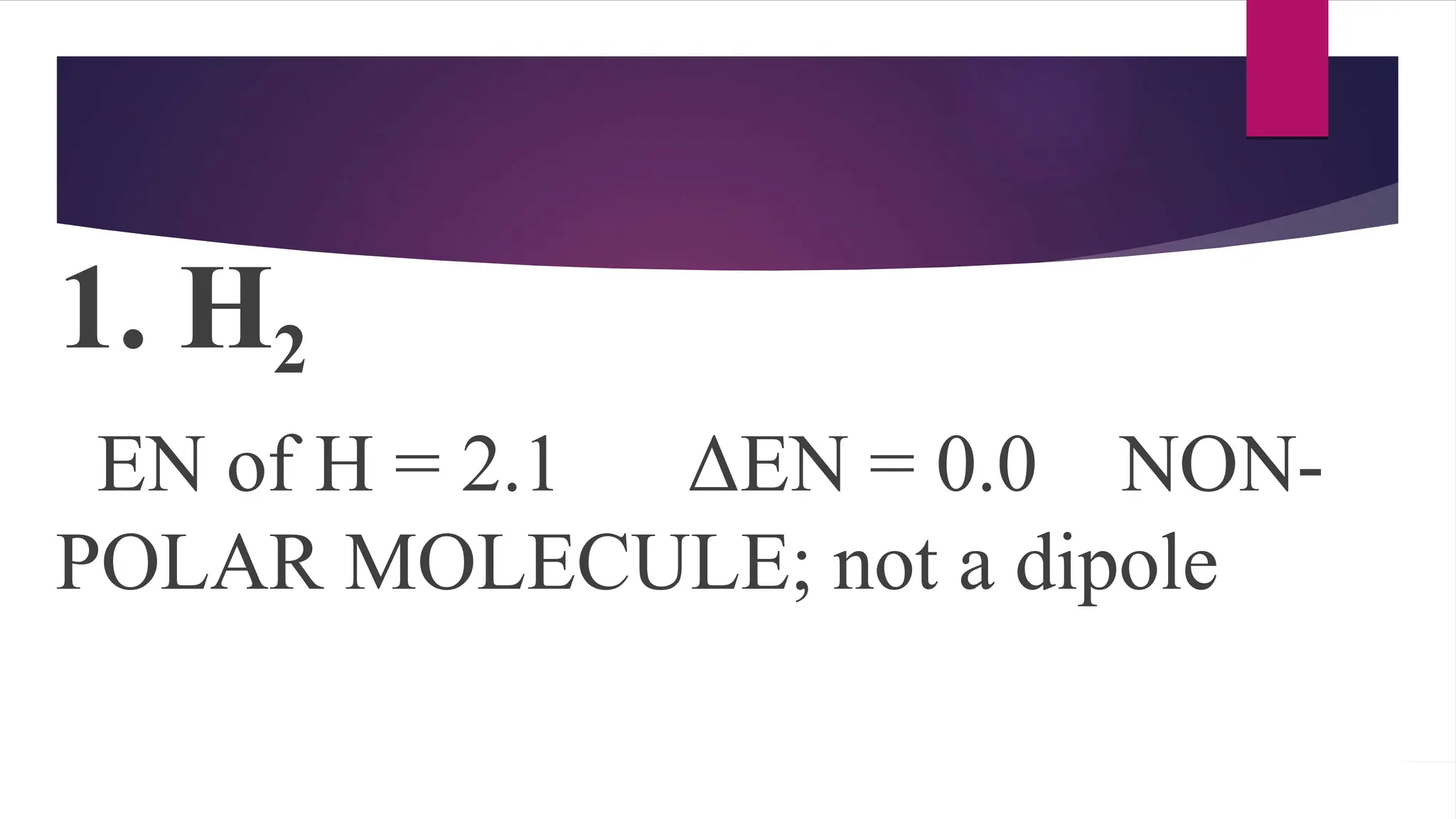 1. H2
EN of H = 2.1 ΔEN = 0.0 NON-
POLAR MOLECULE; not a dipole
 