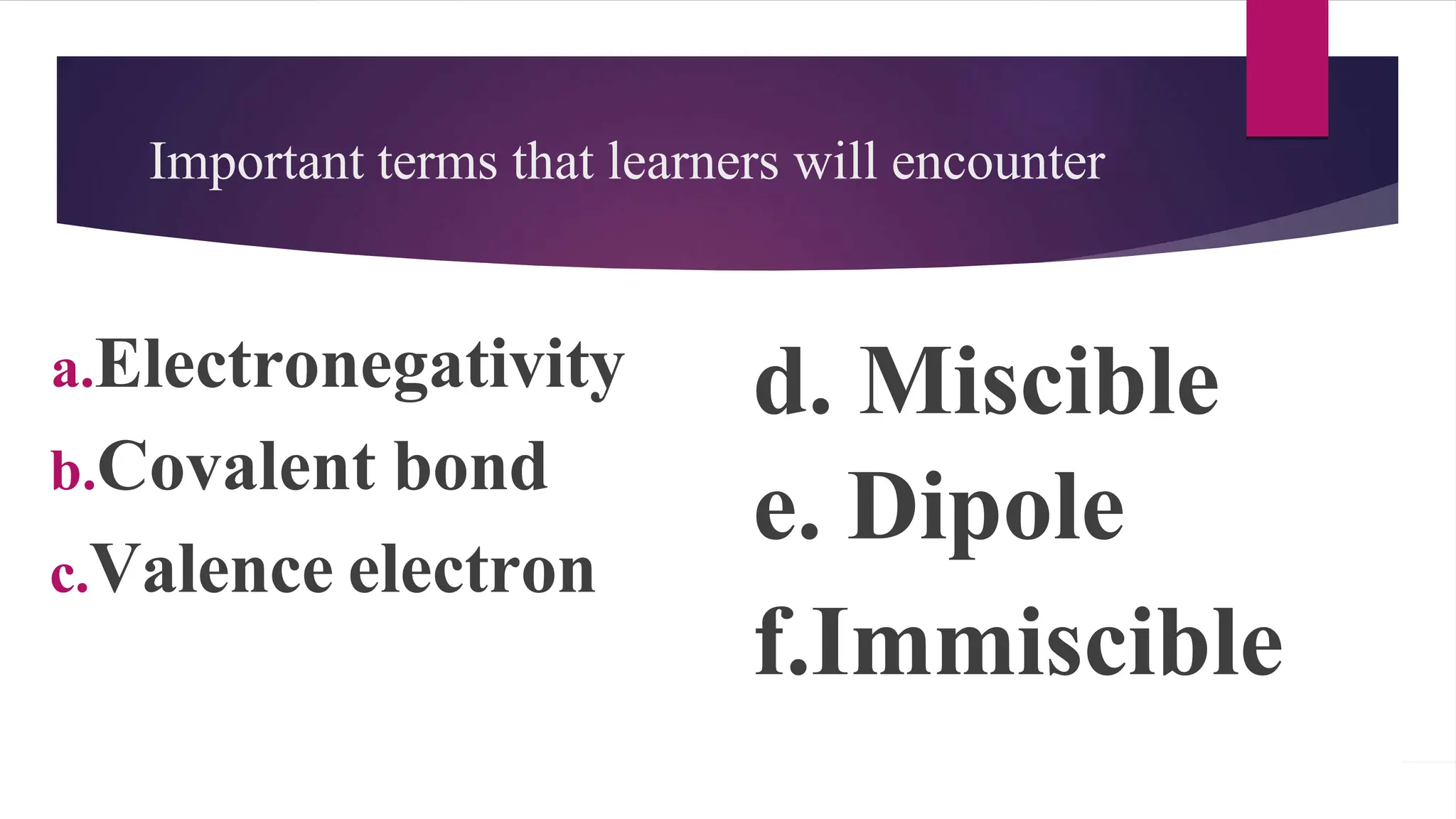Important terms that learners will encounter
a.Electronegativity
b.Covalent bond
c.Valence electron
d. Miscible
e. Dipole
f.Immiscible
 