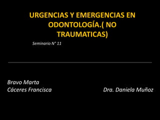 URGENCIAS Y EMERGENCIAS EN
ODONTOLOGÍA.( NO
TRAUMATICAS)
Seminario N° 11
Bravo Marta
Cáceres Francisca Dra. Daniela Muñoz
 
