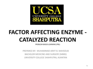 1
FACTOR AFFECTING ENZYME -
CATALYZED REACTION
PROBLEM BASED LEARNING (PBL)
PREPARED BY: MUHAMMAD ARIFF B. MAHDZUB
BACHELOR MEDICINE AND SURGERY (MBBS)
UNIVERSITY COLLEGE SHAHPUTRA, KUANTAN
 