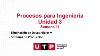 Procesos para Ingeniería
Unidad 3
Semana 11
 Eliminación de Desperdicios y
 Sistemas de Producción
 