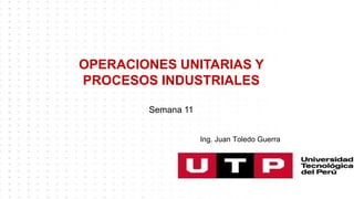 OPERACIONES UNITARIAS Y
PROCESOS INDUSTRIALES
Semana 11
Ing. Juan Toledo Guerra
 