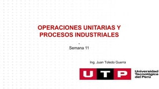 OPERACIONES UNITARIAS Y
PROCESOS INDUSTRIALES
.
Semana 11
Ing. Juan Toledo Guerra
 