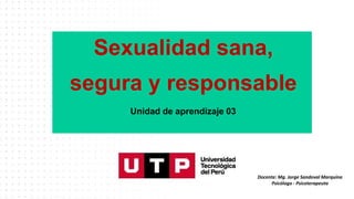 Sexualidad sana,
segura y responsable
Unidad de aprendizaje 03
Docente: Mg. Jorge Sandoval Marquina
Psicólogo - Psicoterapeuta
 
