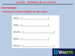 Lección: Múltiplos de un número
PRACTIQUEMOS
1. Calcula los 5 primeros múltiplos de cada número
 