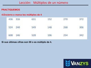 Lección: Múltiplos de un número
PRACTIQUEMOS
4.Encierra o marca los múltiplos de 4
Si sus últimas cifras son 00 o es múltiplo de 4.
 