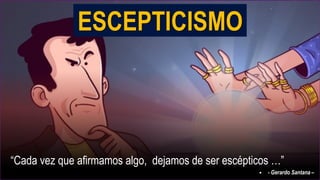 ESCEPTICISMO
“Cada vez que afirmamos algo, dejamos de ser escépticos …”
• - Gerardo Santana –
 