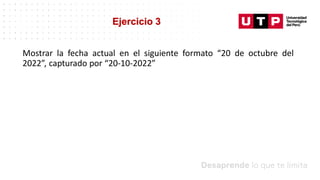 Datos/Observaciones
Mostrar la fecha actual en el siguiente formato “20 de octubre del
2022”, capturado por “20-10-2022”
Ejercicio 3
 
