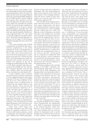 Position Statement

reductions become much smaller. Given            All three of these trials were conducted in     was associated with excess mortality in
the substantially increased risk of hypogly-     participants with more long-standing di-        either arm, but the association was stron-
cemia (particularly in those with type 1 di-     abetes (mean duration 8–11 years) and           ger in those randomized to the standard
abetes, but also in the recent type 2 diabetes   either known CVD or multiple cardiovas-         glycemic control arm (97). Unlike the
trials), the concerning mortality ﬁndings in     cular risk factors. Details of these three      case with the DCCT trial, where lower
the ACCORD trial (91), and the relatively        studies are reviewed extensively in an          achieved A1C levels were related to sig-
much greater effort required to achieve          ADA position statement (94).                    niﬁcantly increased rates of severe hypo-
near-normoglycemia, the risks of lower gly-           The ACCORD study enrolled partici-         glycemia, in ACCORD every 1% decline
cemic targets may outweigh the potential         pants with either known CVD or two or           in A1C from baseline to 4 months into the
beneﬁts on microvascular complications           more major cardiovascular risk factors          trial was associated with a signiﬁcant de-
on a population level. However, selected         and randomized them to intensive glyce-         crease in the rate of severe hypoglycemia
individual patients, especially those with       mic control (goal A1C ,6%) or standard          in both arms (96).
little comorbidity and long life expectancy      glycemic control (goal A1C 7–8%). The                The primary outcome of ADVANCE
(who may reap the beneﬁts of further low-        glycemic control comparison was halted          was a combination of microvascular
ering of glycemia below 7%), may, based          early due to the ﬁnding of an increased         events (nephropathy and retinopathy)
on provider judgment and patient prefer-         rate of mortality in the intensive arm com-     and major adverse cardiovascular events
ences, adopt more intensive glycemic tar-        pared with the standard arm (1.41% vs.          (MI, stroke, and cardiovascular death).
gets (e.g., an A1C target ,6.5%) as long as      1.14% per year; HR 1.22; 95% CI 1.01–           Intensive glycemic control (to a goal A1C
signiﬁcant hypoglycemia does not become          1.46), with a similar increase in cardiovas-    ,6.5% vs. treatment to local standards)
a barrier.                                       cular deaths. This increase in mortality in     signiﬁcantly reduced the primary end
      CVD, a more common cause of death          the intensive glycemic control arm was          point. However, this was due to a signiﬁcant
in populations with diabetes than micro-         seen in all prespeciﬁed patient subgroups.      reduction in the microvascular outcome, pri-
vascular complications, is less clearly          The primary outcome of ACCORD (non-             marily development of macroalbuminuria,
impacted by levels of hyperglycemia or           fatal MI, nonfatal stroke, or cardiovascu-      with no signiﬁcant reduction in the macro-
the intensity of glycemic control. In the        lar death) was nonsigniﬁcantly lower in         vascular outcome. There was no difference
DCCT, there was a trend toward lower             the intensive glycemic control group            in overall or cardiovascular mortality be-
risk of CVD events with intensive control,       due to a reduction in nonfatal MI, both         tween the intensive compared with the
and in 9-year post-DCCT follow-up of the         when the glycemic control comparison            standard glycemic control arms (88).
EDIC cohort participants previously ran-         was halted and all participants transi-              The VADT randomized participants
domized to the intensive arm had a sig-          tioned to the standard glycemic control         with type 2 diabetes uncontrolled on
niﬁcant 57% reduction in the risk of             intervention (91), and at completion of         insulin or maximal-dose oral agents (me-
nonfatal myocardial infarction (MI), stroke,     the planned follow-up (95).                     dian entry A1C 9.4%) to a strategy of
or CVD death compared with those pre-                 Exploratory analyses of the mortality      intensive glycemic control (goal A1C
viously in the standard arm (92). The ben-       ﬁndings of ACCORD (evaluating vari-             ,6.0%) or standard glycemic control,
eﬁt of intensive glycemic control in this        ables including weight gain, use of any         with a planned A1C separation of at least
type 1 diabetic cohort has recently been         speciﬁc drug or drug combination, and           1.5%. The primary outcome of the VADT
shown to persist for several decades (93).       hypoglycemia) were reportedly unable to         was a composite of CVD events. The cu-
      In type 2 diabetes, there is evidence      identify a clear explanation for the excess     mulative primary outcome was nonsig-
that more intensive treatment of glycemia        mortality in the intensive arm (91). The        niﬁcantly lower in the intensive arm
in newly diagnosed patients may reduce           ACCORD investigators subsequently               (86). An ancillary study of the VADT
long-term CVD rates. During the UKPDS            published additional epidemiological            demonstrated that intensive glycemic
trial, there was a 16% reduction in car-         analyses showing no increase in mortality       control signiﬁcantly reduced the primary
diovascular events (combined fatal or            in the intensive arm participants who           CVD outcome in individuals with less
nonfatal MI and sudden death) in the             achieved A1C levels below 7% nor in             atherosclerosis at baseline (assessed by
intensive glycemic control arm that did          those who lowered their A1C quickly af-         coronary calcium) but not in persons
not reach statistical signiﬁcance (P 5           ter trial enrollment. In fact, although there   with more extensive baseline atheroscle-
0.052), and there was no suggestion of           was no A1C level at which intensive arm         rosis (98). A post hoc analysis showed a
beneﬁt on other CVD outcomes such as             participants had signiﬁcantly lower mor-        complex relationship between duration
stroke. However, after 10 years of follow-       tality than standard arm participants, the      of diabetes before glycemic intensiﬁca-
up, those originally randomized to inten-        highest risk for mortality was observed in      tion and mortality: mortality in the inten-
sive glycemic control had signiﬁcant             intensive arm participants with the high-       sive vs. standard glycemic control arm
long-term reductions in MI (15% with             est A1C levels (96).                            was inversely related to duration of dia-
sulfonylurea or insulin as initial pharma-            The role of hypoglycemia in the ex-        betes at the time of study enrollment.
cotherapy, 33% with metformin as initial         cess mortality ﬁndings was also complex.        Those with diabetes duration less than
pharmacotherapy) and in all-cause mor-           Severe hypoglycemia was signiﬁcantly            15 years had a mortality beneﬁt in the in-
tality (13% and 27%, respectively) (85).         more likely in participants randomized          tensive arm, while those with duration of
      Three more recent large trials             to the intensive glycemic control arm.          20 years or more had higher mortality in
(ACCORD, ADVANCE, and VADT) sug-                 However, excess mortality in the inten-         the intensive arm (99).
gested no signiﬁcant reduction in CVD            sive versus standard arms was only sig-              The evidence for a cardiovascular ben-
outcomes with intensive glycemic control         niﬁcant for participants with no severe         eﬁt of intensive glycemic control primarily
in participants who had more advanced            hypoglycemia, and not for those with one        rests on long-term follow-up of study
type 2 diabetes than UKPDS participants.         or more episodes. Severe hypoglycemia           cohorts treated early in the course of type

S20      DIABETES CARE, VOLUME 36, SUPPLEMENT 1, JANUARY 2013                                                        care.diabetesjournals.org
 