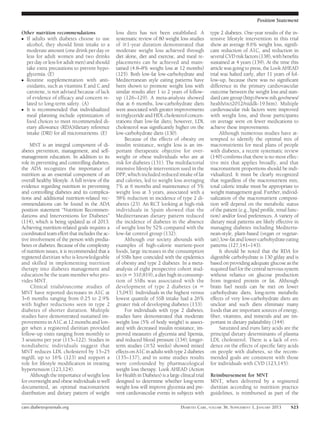 Position Statement

Other nutrition recommendations                   loss diets has not been established. A              type 2 diabetes. One-year results of the in-
c If adults with diabetes choose to use           systematic review of 80 weight loss studies         tensive lifestyle intervention in this trial
  alcohol, they should limit intake to a          of $1-year duration demonstrated that               show an average 8.6% weight loss, signiﬁ-
  moderate amount (one drink per day or           moderate weight loss achieved through               cant reduction of A1C, and reduction in
  less for adult women and two drinks             diet alone, diet and exercise, and meal re-         several CVD risk factors (138), with beneﬁts
  per day or less for adult men) and should       placements can be achieved and main-                sustained at 4 years (139). At the time this
  take extra precautions to prevent hypo-         tained (4.8–8% weight loss at 12 months)            article was going to press, the Look AHEAD
  glycemia. (E)                                   (125). Both low-fat low-carbohydrate and            trial was halted early, after 11 years of fol-
c Routine supplementation with anti-              Mediterranean style eating patterns have            low-up, because there was no signiﬁcant
  oxidants, such as vitamins E and C and          been shown to promote weight loss with              difference in the primary cardiovascular
  carotene, is not advised because of lack        similar results after 1 to 2 years of follow-       outcome between the weight loss and stan-
  of evidence of efﬁcacy and concern re-          up (126–129). A meta-analysis showed                dard care group (http://www.nih.gov/news/
  lated to long-term safety. (A)                  that at 6 months, low-carbohydrate diets            health/oct2012/niddk-19.htm). Multiple
c It is recommended that individualized           were associated with greater improvements           cardiovascular risk factors were improved
  meal planning include optimization of           in triglyceride and HDL cholesterol concen-         with weight loss, and those participants
  food choices to meet recommended di-            trations than low-fat diets; however, LDL           on average were on fewer medications to
  etary allowance (RDA)/dietary reference         cholesterol was signiﬁcantly higher on the          achieve these improvements.
  intake (DRI) for all micronutrients. (E)        low-carbohydrate diets (130).                            Although numerous studies have at-
                                                       Because of the effects of obesity on           tempted to identify the optimal mix of
     MNT is an integral component of di-          insulin resistance, weight loss is an im-           macronutrients for meal plans of people
abetes prevention, management, and self-          portant therapeutic objective for over-             with diabetes, a recent systematic review
management education. In addition to its          weight or obese individuals who are at              (140) conﬁrms that there is no most effec-
role in preventing and controlling diabetes,      risk for diabetes (131). The multifactorial         tive mix that applies broadly, and that
the ADA recognizes the importance of              intensive lifestyle intervention used in the        macronutrient proportions should be indi-
nutrition as an essential component of an         DPP, which included reduced intake of fat           vidualized. It must be clearly recognized
overall healthy lifestyle. A full review of the   and calories, led to weight loss averaging          that regardless of the macronutrient mix,
evidence regarding nutrition in preventing        7% at 6 months and maintenance of 5%                total caloric intake must be appropriate to
and controlling diabetes and its complica-        weight loss at 3 years, associated with a           weight management goal. Further, individ-
tions and additional nutrition-related rec-       58% reduction in incidence of type 2 di-            ualization of the macronutrient composi-
ommendations can be found in the ADA              abetes (23). An RCT looking at high-risk            tion will depend on the metabolic status
position statement “Nutrition Recommen-           individuals in Spain showed that the                of the patient (e.g., lipid proﬁle, renal func-
dations and Interventions for Diabetes”           Mediterranean dietary pattern reduced               tion) and/or food preferences. A variety of
(114), which is being updated as of 2013.         the incidence of diabetes in the absence            dietary meal patterns are likely effective in
Achieving nutrition-related goals requires a      of weight loss by 52% compared with the             managing diabetes including Mediterra-
coordinated team effort that includes the ac-     low-fat control group (132).                        nean-style, plant-based (vegan or vegetar-
tive involvement of the person with predia-            Although our society abounds with              ian), low-fat and lower-carbohydrate eating
betes or diabetes. Because of the complexity      examples of high-calorie nutrient-poor              patterns (127,141–143).
of nutrition issues, it is recommended that a     foods, large increases in the consumption                It should be noted that the RDA for
registered dietitian who is knowledgeable         of SSBs have coincided with the epidemics           digestible carbohydrate is 130 g/day and is
and skilled in implementing nutrition             of obesity and type 2 diabetes. In a meta-          based on providing adequate glucose as the
therapy into diabetes management and              analysis of eight prospective cohort stud-          required fuel for the central nervous system
education be the team member who pro-             ies (n 5 310,819), a diet high in consump-          without reliance on glucose production
vides MNT.                                        tion of SSBs was associated with the                from ingested protein or fat. Although
     Clinical trials/outcome studies of           development of type 2 diabetes (n 5                 brain fuel needs can be met on lower
MNT have reported decreases in A1C at             15,043). Individuals in the highest versus          carbohydrate diets, long-term metabolic
3–6 months ranging from 0.25 to 2.9%              lowest quantile of SSB intake had a 26%             effects of very low-carbohydrate diets are
with higher reductions seen in type 2             greater risk of developing diabetes (133).          unclear and such diets eliminate many
diabetes of shorter duration. Multiple                 For individuals with type 2 diabetes,          foods that are important sources of energy,
studies have demonstrated sustained im-           studies have demonstrated that moderate             ﬁber, vitamins, and minerals and are im-
provements in A1C at 12 months and lon-           weight loss (5% of body weight) is associ-          portant in dietary palatability (144).
ger when a registered dietitian provided          ated with decreased insulin resistance, im-              Saturated and trans fatty acids are the
follow-up visits ranging from monthly to          proved measures of glycemia and lipemia,            principal dietary determinants of plasma
3 sessions per year (115–122). Studies in         and reduced blood pressure (134); longer-           LDL cholesterol. There is a lack of evi-
nondiabetic individuals suggest that              term studies ($52 weeks) showed mixed               dence on the effects of speciﬁc fatty acids
MNT reduces LDL cholesterol by 15–25              effects on A1C in adults with type 2 diabetes       on people with diabetes, so the recom-
mg/dL up to 16% (123) and support a               (135–137), and in some studies results              mended goals are consistent with those
role for lifestyle modiﬁcation in treating        were confounded by pharmacological                  for individuals with CVD (123,145).
hypertension (123,124).                           weight loss therapy. Look AHEAD (Action
     Although the importance of weight loss       for Health in Diabetes) is a large clinical trial   Reimbursement for MNT
for overweight and obese individuals is well      designed to determine whether long-term             MNT, when delivered by a registered
documented, an optimal macronutrient              weight loss will improve glycemia and pre-          dietitian according to nutrition practice
distribution and dietary pattern of weight        vent cardiovascular events in subjects with         guidelines, is reimbursed as part of the

care.diabetesjournals.org                                                             DIABETES CARE, VOLUME 36, SUPPLEMENT 1, JANUARY 2013      S23
 