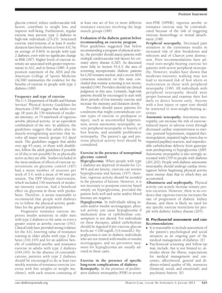 Position Statement

glucose control, reduce cardiovascular risk     at least one set of ﬁve or more different       non-PDR (NPDR), vigorous aerobic or
factors, contribute to weight loss, and         resistance exercises involving the large        resistance exercise may be contraindi-
improve well-being. Furthermore, regular        muscle groups (189).                            cated because of the risk of triggering
exercise may prevent type 2 diabetes in                                                         vitreous hemorrhage or retinal detach-
high-risk individuals (23–25). Structured       Evaluation of the diabetic patient before       ment (198).
exercise interventions of at least 8 weeks’     recommending an exercise program                Peripheral neuropathy. Decreased pain
duration have been shown to lower A1C by        Prior guidelines suggested that before          sensation in the extremities results in
an average of 0.66% in people with type         recommending a program of physical activ-       increased risk of skin breakdown and
2 diabetes, even with no signiﬁcant change      ity, the provider should assess patients with   infection and of Charcot joint destruc-
in BMI (187). Higher levels of exercise in-     multiple cardiovascular risk factors for cor-   tion. Prior recommendations have ad-
tensity are associated with greater improve-    onary artery disease (CAD). As discussed        vised non–weight-bearing exercise for
ments in A1C and in ﬁtness (188). A joint       more fully in Section VI.A.5, the area of       patients with severe peripheral neuropa-
position statement of the ADA and the           screening asymptomatic diabetic patients        thy. However, studies have shown that
American College of Sports Medicine             for CAD remains unclear, and a recent ADA       moderate-intensity walking may not
(ACSM) summarizes the evidence for the          consensus statement on this issue con-          lead to increased risk of foot ulcers or
beneﬁts of exercise in people with type 2       cluded that routine screening is not recom-     reulceration in those with peripheral
diabetes (189).                                 mended (196). Providers should use clinical     neuropathy (199). All individuals with
                                                judgment in this area. Certainly, high-risk     peripheral neuropathy should wear
Frequency and type of exercise                  patients should be encouraged to start with     proper footwear and examine their feet
The U.S. Department of Health and Human         short periods of low-intensity exercise and     daily to detect lesions early. Anyone
Services’ Physical Activity Guidelines for      increase the intensity and duration slowly.     with a foot injury or open sore should
Americans (190) suggest that adults over              Providers should assess patients for      be restricted to non–weight-bearing ac-
age 18 years do 150 min/week of moder-          conditions that might contraindicate cer-       tivities.
ate-intensity, or 75 min/week of vigorous       tain types of exercise or predispose to         Autonomic neuropathy. Autonomic neu-
aerobic physical activity, or an equivalent     injury, such as uncontrolled hyperten-          ropathy can increase the risk of exercise-
combination of the two. In addition, the        sion, severe autonomic neuropathy, se-          induced injury or adverse event through
guidelines suggest that adults also do          vere peripheral neuropathy or history of        decreased cardiac responsiveness to exer-
muscle-strengthening activities that in-        foot lesions, and unstable proliferative        cise, postural hypotension, impaired ther-
volve all major muscle groups $2 days/          retinopathy. The patient’s age and pre-         moregulation, impaired night vision due to
week. The guidelines suggest that adults        vious physical activity level should be         impaired papillary reaction, and unpredict-
over age 65 years, or those with disabili-      considered.                                     able carbohydrate delivery from gastropa-
ties, follow the adult guidelines if possible                                                   resis predisposing to hypoglycemia (200).
or (if this is not possible) be as physically   Exercise in the presence of nonoptimal          Autonomic neuropathy is also strongly as-
active as they are able. Studies included in    glycemic control                                sociated with CVD in people with diabetes
the meta-analysis of effects of exercise in-    Hyperglycemia. When people with type            (201,202). People with diabetic autonomic
terventions on glycemic control (187)           1 diabetes are deprived of insulin for 12–      neuropathy should undergo cardiac inves-
had a mean number of sessions per               48 h and are ketotic, exercise can worsen       tigation before beginning physical activity
week of 3.4, with a mean of 49 min per          hyperglycemia and ketosis (197); there-         more intense than that to which they are
session. The DPP lifestyle intervention,        fore, vigorous activity should be avoided       accustomed.
which included 150 min/week of moder-           in the presence of ketosis. However, it is      Albuminuria and nephropathy. Physical
ate-intensity exercise, had a beneﬁcial         not necessary to postpone exercise based        activity can acutely increase urinary pro-
effect on glycemia in those with predia-        simply on hyperglycemia, provided the           tein excretion. However, there is no evi-
betes. Therefore, it seems reasonable to        patient feels well and urine and/or blood       dence that vigorous exercise increases the
recommend that people with diabetes             ketones are negative.                           rate of progression of diabetic kidney
try to follow the physical activity guide-      Hypoglycemia. In individuals taking in-         disease, and there is likely no need for
lines for the general population.               sulin and/or insulin secretagogues, phys-       any speciﬁc exercise restrictions for peo-
     Progressive resistance exercise im-        ical activity can cause hypoglycemia if         ple with diabetic kidney disease (203).
proves insulin sensitivity in older men         medication dose or carbohydrate con-
with type 2 diabetes to the same or even a      sumption is not altered. For individuals        H. Psychosocial assessment and care
greater extent as aerobic exercise (191).       on these therapies, added carbohydrate          Recommendations
Clinical trials have provided strong evidence   should be ingested if pre-exercise glucose      c It is reasonable to include assessment of
for the A1C lowering value of resistance        levels are ,100 mg/dL (5.6 mmol/L). Hy-           the patient’s psychological and social
training in older adults with type 2 dia-       poglycemia is rare in diabetic individuals        situation as an ongoing part of the
betes (192,193) and for an additive ben-        who are not treated with insulin or insulin       medical management of diabetes. (E)
eﬁt of combined aerobic and resistance          secretagogues, and no preventive mea-           c Psychosocial screening and follow-up
exercise in adults with type 2 diabetes         sures for hypoglycemia are usually ad-            may include, but is not limited to, at-
(194,195). In the absence of contraindi-        vised in these cases.                             titudes about the illness, expectations
cations, patients with type 2 diabetes                                                            for medical management and out-
should be encouraged to do at least two         Exercise in the presence of speciﬁc               comes, affect/mood, general and di-
weekly sessions of resistance exercise (ex-     long-term complications of diabetes               abetes-related quality of life, resources
ercise with free weights or weight ma-          Retinopathy. In the presence of prolifer-         (ﬁnancial, social, and emotional), and
chines), with each session consisting of        ative diabetic retinopathy (PDR) or severe        psychiatric history. (E)

care.diabetesjournals.org                                                        DIABETES CARE, VOLUME 36, SUPPLEMENT 1, JANUARY 2013   S25
 