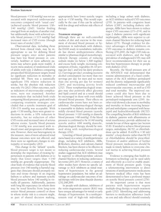 Position Statement

blood pressure ,130 mmHg) was not as-          appropriately have lower systolic targets       including a large subset with diabetes,
sociated with improved cardiovascular          such as ,130 mmHg. This would espe-             an ACE inhibitor reduced CVD outcomes
outcomes compared with “usual care”            cially be the case if this can be achieved      (270). In patients with congestive heart
(achieved systolic blood pressure 130–         with few drugs and without side effects of      failure (CHF), including diabetic sub-
140 mmHg) (260). Similar ﬁnding                therapy.                                        groups, ARBs have been shown to reduce
emerged from an analysis of another trial,                                                     major CVD outcomes (271–274), and in
but additionally those with achieved sys-      Treatment strategies                            type 2 diabetic patients with signiﬁcant
tolic blood pressure (,115 mmHg) had           Although there are no well-controlled           nephropathy, ARBs were superior to cal-
increased rates of CVD events (though          studies of diet and exercise in the treat-      cium channel blockers for reducing heart
lower rates of stroke) (261).                  ment of elevated blood pressure or hy-          failure (275). Though evidence for dis-
     Observational data, including those       pertension in individuals with diabetes,        tinct advantages of RAS inhibitors on
derived from clinical trials, may be in-       the DASH study in nondiabetic individu-         CVD outcomes in diabetes remains con-
appropriate to use for deﬁning blood           als has shown antihypertensive effects          ﬂicting (255,269), the high CVD risks as-
pressure targets since sicker patients         similar to pharmacological monotherapy.         sociated with diabetes, and the high
may have low blood pressure or, con-           Lifestyle therapy consists of reducing          prevalence of undiagnosed CVD, may still
versely, healthier or more adherent pa-        sodium intake (to below 1,500 mg/day)           favor recommendations for their use as
tients may achieve goals more readily. A       and excess body weight; increasing con-         ﬁrst-line hypertension therapy in people
recent meta-analysis of randomized trials      sumption of fruits, vegetables (8–10 serv-      with diabetes (252).
of adults with type 2 diabetes comparing       ings per day), and low-fat dairy products            Recently, the blood pressure arm of
prespeciﬁed blood pressure targets found       (2–3 servings per day); avoiding excessive      the ADVANCE trial demonstrated that
no signiﬁcant reduction in mortality or        alcohol consumption (no more than two           routine administration of a ﬁxed combi-
nonfatal MI. There was a statistically         servings per day for men and no more            nation of the ACE inhibitor perindopril
signiﬁcant 35% relative reduction in           than one serving per day for women)             and the diuretic indapamide signiﬁcantly
stroke, but the absolute risk reduction        (264); and increasing activity levels           reduced combined microvascular and
was only 1% (262). Other outcomes, such        (252). These nonpharmacological strate-         macrovascular outcomes, as well as CVD
as indicators of microvascular complica-       gies may also positively affect glycemia        and total mortality. The improved out-
tions, were not examined. Another              and lipid control and as a result should        comes could also have been due to
meta-analysis that included both trials        be encouraged in those with even mildly         lower achieved blood pressure in the
comparing blood pressure goals and trials      elevated blood pressure. Their effects on       perindopril-indapamide arm (259). An-
comparing treatment strategies con-            cardiovascular events have not been es-         other trial showed a decrease in morbidity
cluded that a systolic treatment goal of       tablished. Nonpharmacological therapy           and mortality in those receiving benaze-
130–135 mmHg was acceptable. With              is reasonable in diabetic individuals with      pril and amlodipine compared with bena-
goals ,130 mmHg, there were greater re-        mildly elevated blood pressure (systolic        zepril and hydrochlorothiazide (HCTZ).
ductions in stroke, a 10% reduction in         blood pressure .120 mmHg or diastolic           The compelling beneﬁts of RAS inhibitors
mortality, but no reduction of other           blood pressure .80 mmHg). If the blood          in diabetic patients with albuminuria or
CVD events and increased rates of serious      pressure is conﬁrmed to be $140 mmHg            renal insufﬁciency provide additional ra-
adverse events. Systolic blood pressure        systolic and/or $80 mmHg diastolic,             tionale for use of these agents (see Section
,130 mmHg was associated with re-              pharmacological therapy should be initi-        VI.B). If needed to achieve blood pressure
duced onset and progression of albumin-        ated along with nonpharmacological              targets, amlodipine, HCTZ, or chlorthali-
uria. However, there was heterogeneity in      therapy (252).                                  done can be added. If eGFR is ,30 mL/
the measure, rates of more advanced renal            Lowering of blood pressure with regi-     min/m2, a loop diuretic rather than HCTZ
disease outcomes were not affected, and        mens based on a variety of antihypertensive     or chlorthalidone should be prescribed.
there were no signiﬁcant changes in reti-      drugs, including ACE inhibitors, ARBs,          Titration of and/or addition of further
nopathy or neuropathy (263).                   b-blockers, diuretics, and calcium channel      blood pressure medications should be
     This change in the “default” systolic     blockers, has been shown to be effective in     made in timely fashion to overcome clin-
blood pressure target is not meant to          reducing cardiovascular events. Several         ical inertia in achieving blood pressure
downplay the importance of treating hy-        studies suggested that ACE inhibitors may       targets.
pertension in patients with diabetes or to     be superior to dihydropyridine calcium               Evidence is emerging that health in-
imply that lower targets than ,140             channel blockers in reducing cardiovascu-       formation technology can be used safely
mmHg are generally inappropriate. The          lar events (265–267). However, a variety of     and effectively as a tool to enable attain-
clear body of evidence that systolic blood     other studies have shown no speciﬁc ad-         ment of blood pressure goals. Using
pressure over 140 mmHg is harmful sug-         vantage to ACE inhibitors as initial treat-     a telemonitoring intervention to direct
gests that clinicians should promptly ini-     ment of hypertension in the general             titrations of antihypertensive medications
tiate and titrate therapy in an ongoing        hypertensive population, but rather an ad-      between medical ofﬁce visits has been
fashion to achieve and maintain systolic       vantage on cardiovascular outcomes of ini-      demonstrated to have a profound impact
blood pressure below 140 mmHg in vir-          tial therapy with low-dose thiazide diuretics   on systolic blood pressure control (276).
tually all patients. Additionally, patients    (252,268,269).                                       An important caveat is that most
with long life expectancy (in whom there             In people with diabetes, inhibitors of    patients with hypertension require
may be renal beneﬁts from long-term            the renin-angiotensin system (RAS) may          multiple-drug therapy to reach treatment
stricter blood pressure control) or those      have unique advantages for initial or early     goals (252). Identifying and addressing
in whom stroke risk is a concern might,        therapy of hypertension. In a nonhyper-         barriers to medication adherence (such
as part of shared decision making,             tension trial of high-risk individuals,         as cost and side effects) should routinely

S30     DIABETES CARE, VOLUME 36, SUPPLEMENT 1, JANUARY 2013                                                       care.diabetesjournals.org
 