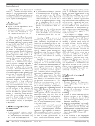 Position Statement

     Clopidogrel has been demonstrated         Treatment                                         Although asymptomatic diabetic patients
to reduce CVD events in diabetic individ-      c In patients with known CVD, consider            found to have a higher coronary disease
uals (318). It is recommended as adjunc-         ACE inhibitor therapy (C) and use as-           burden have more future cardiac events
tive therapy in the ﬁrst year after an acute     pirin and statin therapy (A) (if not            (326–328), the role of these tests beyond
coronary syndrome or as alternative ther-        contraindicated) to reduce the risk of          risk stratiﬁcation is not clear. Their rou-
apy in aspirin-intolerant patients.              cardiovascular events. In patients with a       tine use leads to radiation exposure and
                                                 prior MI, b-blockers should be contin-          may result in unnecessary invasive testing
                                                 ued for at least 2 years after the event. (B)   such as coronary angiography and revas-
4. Smoking cessation
                                               c Avoid thiazolidinedione treatment in            cularization procedures. The ultimate
Recommendations
                                                 patients with symptomatic heart fail-           balance of beneﬁt, cost, and risks of
c Advise all patients not to smoke or use
                                                 ure. (C)                                        such an approach in asymptomatic pa-
  tobacco products. (A)
                                               c Metformin may be used in patients               tients remains controversial, particularly
c Include smoking cessation counseling
                                                 with stable CHF if renal function is            in the modern setting of aggressive CVD
  and other forms of treatment as a rou-
                                                 normal. It should be avoided in unstable        risk factor control.
  tine component of diabetes care. (B)
                                                 or hospitalized patients with CHF. (C)               In all patients with diabetes, cardio-
    A large body of evidence from epide-                                                         vascular risk factors should be assessed
                                                   Screening for CAD is reviewed in a            at least annually. These risk factors
miological, case-control, and cohort stud-
                                               recently updated consensus statement              include dyslipidemia, hypertension,
ies provides convincing documentation
                                               (196). To identify the presence of CAD            smoking, a positive family history of
of the causal link between cigarette smok-
                                               in diabetic patients without clear or sug-        premature coronary disease, and the
ing and health risks. Much of the work
                                               gestive symptoms, a risk factor–based ap-         presence of micro- or macroalbu-
documenting the impact of smoking on
health did not separately discuss results      proach to the initial diagnostic evaluation       minuria. Abnormal risk factors should
                                               and subsequent follow-up has intuitive            be treated as described elsewhere in
on subsets of individuals with diabetes,
                                               appeal. However, recent studies con-              these guidelines. Patients at increased
but suggests that the identiﬁed risks are at
                                               cluded that using this approach fails to          CHD risk should receive aspirin and a
least equivalent to those found in the
                                               identify which patients with type 2 diabe-        statin, and ACE inhibitor or ARB therapy
general population. Other studies of in-
                                               tes will have silent ischemia on screening        if hypertensive, unless there are contra-
dividuals with diabetes consistently dem-
                                               tests (201,321).                                  indications to a particular drug class.
onstrate that smokers have a heightened
                                                    Candidates for cardiac testing include       Although clear beneﬁt exists for ACE
risk of CVD, premature death, and in-
                                               those with 1) typical or atypical cardiac         inhibitor and ARB therapy in patients
creased rate of microvascular complica-
                                               symptoms and 2) an abnormal resting               with nephropathy or hypertension, the
tions of diabetes. Smoking may have a
role in the development of type 2 diabetes.    ECG. The screening of asymptomatic pa-            beneﬁts in patients with CVD in the
                                               tients remains controversial. Intensive           absence of these conditions are less clear,
One study in smokers with newly diag-
                                               medical therapy that would be indicated           especially when LDL cholesterol is con-
nosed type 2 diabetes found that smoking
cessation was associated with amelioration     anyway for diabetic patients at high risk         comitantly controlled (329,330).
                                               for CVD seems to provide equal outcomes
of metabolic parameters and reduced blood
                                               to invasive revascularization (322,323).
pressure and albuminuria at 1 year (319).
                                               There is also some evidence that silent           B. Nephropathy screening and
     The routine and thorough assessment
                                               myocardial ischemia may reverse over              treatment
of tobacco use is important as a means of
                                               time, adding to the controversy concern-          Recommendations
preventing smoking or encouraging ces-
                                               ing aggressive screening strategies (324).        General recommendations
sation. A number of large randomized
                                               Finally, a recent randomized observa-             c To reduce the risk or slow the progres-
clinical trials have demonstrated the efﬁ-
                                               tional trial demonstrated no clinical ben-           sion of nephropathy, optimize glucose
cacy and cost-effectiveness of brief coun-
                                               eﬁt to routine screening of asymptomatic             control. (A)
seling in smoking cessation, including the
use of quitlines, in the reduction of          patients with type 2 diabetes and normal          c To reduce the risk or slow the pro-
                                               ECGs (325). Despite abnormal myocar-                 gression of nephropathy, optimize
tobacco use. For the patient motivated
                                               dial perfusion imaging in more than one              blood pressure control. (A)
to quit, the addition of pharmacological
                                               in ﬁve patients, cardiac outcomes were            Screening
therapy to counseling is more effective
                                               essentially equal (and very low) in               c Perform an annual test to assess urine
than either treatment alone. Special con-
                                               screened compared with unscreened pa-                albumin excretion in type 1 diabetic
siderations should include assessment of
                                               tients. Accordingly, the overall effective-          patients with diabetes duration of $5
level of nicotine dependence, which is
                                               ness, especially the cost-effectiveness, of          years and in all type 2 diabetic patients
associated with difﬁculty in quitting and
                                               such an indiscriminate screening strategy            starting at diagnosis. (B)
relapse (320).
                                               is now questioned.                                c Measure serum creatinine at least annually
                                                    Newer noninvasive CAD screening                 in all adults with diabetes regardless of the
5. CHD screening and treatment                 methods, such as computed tomography                 degree of urine albumin excretion. The
Recommendations                                (CT) and CT angiography have gained in               serum creatinine should be used to esti-
Screening                                      popularity. These tests infer the presence           mate GFR and stage the level of chronic
c In asymptomatic patients, routine            of coronary atherosclerosis by measuring             kidney disease (CKD), if present. (E)
  screening for CAD is not recommended,        the amount of calcium in coronary arter-          Treatment
  as it does not improve outcomes as long      ies and, in some circumstances, by                c In the treatment of the nonpregnant
  as CVD risk factors are treated. (A)         direct visualization of luminal stenoses.            patient with modestly elevated (30–299

S34     DIABETES CARE, VOLUME 36, SUPPLEMENT 1, JANUARY 2013                                                           care.diabetesjournals.org
 