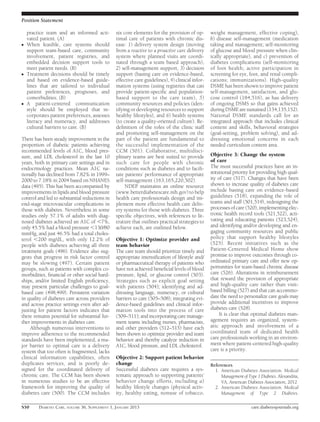 Position Statement

    practice team and an informed acti-         six core elements for the provision of op-       weight management, effective coping),
    vated patient. (A)                          timal care of patients with chronic dis-         b) disease self-management (medication
c   When feasible, care systems should          ease: 1) delivery system design (moving          taking and management; self-monitoring
    support team-based care, community          from a reactive to a proactive care delivery     of glucose and blood pressure when clin-
    involvement, patient registries, and        system where planned visits are coordi-          ically appropriate), and c) prevention of
    embedded decision support tools to          nated through a team based approach),            diabetes complications (self-monitoring
    meet patient needs. (B)                     2) self-management support, 3) decision          of foot health; active participation in
c   Treatment decisions should be timely        support (basing care on evidence-based,          screening for eye, foot, and renal compli-
    and based on evidence-based guide-          effective care guidelines), 4) clinical infor-   cations; immunizations). High-quality
    lines that are tailored to individual       mation systems (using registries that can        DSME has been shown to improve patient
    patient preferences, prognoses, and         provide patient-speciﬁc and population-          self-management, satisfaction, and glu-
    comorbidities. (B)                          based support to the care team), 5)              cose control (184,516), as has delivery
c   A patient-centered communication            community resources and policies (iden-          of ongoing DSMS so that gains achieved
    style should be employed that in-           tifying or developing resources to support       during DSME are sustained (134,135,152).
    corporates patient preferences, assesses    healthy lifestyles), and 6) health systems       National DSME standards call for an
    literacy and numeracy, and addresses        (to create a quality-oriented culture). Re-      integrated approach that includes clinical
    cultural barriers to care. (B)              deﬁnition of the roles of the clinic staff       content and skills, behavioral strategies
                                                and promoting self-management on the             (goal-setting, problem solving), and ad-
There has been steady improvement in the        part of the patient are fundamental to           dressing emotional concerns in each
proportion of diabetic patients achieving       the successful implementation of the             needed curriculum content area.
recommended levels of A1C, blood pres-          CCM (501). Collaborative, multidisci-
sure, and LDL cholesterol in the last 10        plinary teams are best suited to provide         Objective 3: Change the system
years, both in primary care settings and in     such care for people with chronic                of care
endocrinology practices. Mean A1C na-           conditions such as diabetes and to facili-       The most successful practices have an in-
tionally has declined from 7.82% in 1999–       tate patients’ performance of appropriate        stitutional priority for providing high qual-
2000 to 7.18% in 2004 based on NHANES           self-management (163,165,220,502).               ity of care (517). Changes that have been
data (495). This has been accompanied by             NDEP maintains an online resource           shown to increase quality of diabetes care
improvements in lipids and blood pressure       (www.betterdiabetescare.nih.gov) to help         include basing care on evidence-based
control and led to substantial reductions in    health care professionals design and im-         guidelines (518), expanding the role of
end-stage microvascular complications in        plement more effective health care deliv-        teams and staff (501,519), redesigning the
those with diabetes. Nevertheless in some       ery systems for those with diabetes. Three       processes of care (520), implementing elec-
studies only 57.1% of adults with diag-         speciﬁc objectives, with references to lit-      tronic health record tools (521,522), acti-
nosed diabetes achieved an A1C of ,7%,          erature that outlines practical strategies to    vating and educating patients (523,524),
only 45.5% had a blood pressure ,130/80         achieve each, are outlined below.                and identifying and/or developing and en-
mmHg, and just 46.5% had a total choles-                                                         gaging community resources and public
terol ,200 mg/dL, with only 12.2% of            Objective 1: Optimize provider and               policy that support healthy lifestyles
people with diabetes achieving all three        team behavior                                    (525). Recent initiatives such as the
treatment goals (496). Evidence also sug-       The care team should prioritize timely and       Patient-Centered Medical Home show
gests that progress in risk factor control      appropriate intensiﬁcation of lifestyle and/     promise to improve outcomes through co-
may be slowing (497). Certain patient           or pharmaceutical therapy of patients who        ordinated primary care and offer new op-
groups, such as patients with complex co-       have not achieved beneﬁcial levels of blood      portunities for team-based chronic disease
morbidities, ﬁnancial or other social hard-     pressure, lipid, or glucose control (503).       care (526). Alterations in reimbursement
ships, and/or limited English proﬁciency,       Strategies such as explicit goal setting         that reward the provision of appropriate
may present particular challenges to goal-      with patients (504); identifying and ad-         and high-quality care rather than visit-
based care (498,499). Persistent variation      dressing language, numeracy, or cultural         based billing (527) and that can accommo-
in quality of diabetes care across providers    barriers to care (505–508); integrating evi-     date the need to personalize care goals may
and across practice settings even after ad-     dence-based guidelines and clinical infor-       provide additional incentives to improve
justing for patient factors indicates that      mation tools into the process of care            diabetes care (528).
there remains potential for substantial fur-    (509–511); and incorporating care manage-             It is clear that optimal diabetes man-
ther improvements in diabetes care.             ment teams including nurses, pharmacists,        agement requires an organized, system-
     Although numerous interventions to         and other providers (512–515) have each          atic approach and involvement of a
improve adherence to the recommended            been shown to optimize provider and team         coordinated team of dedicated health
standards have been implemented, a ma-          behavior and thereby catalyze reduction in       care professionals working in an environ-
jor barrier to optimal care is a delivery       A1C, blood pressure, and LDL cholesterol.        ment where patient-centered high-quality
system that too often is fragmented, lacks                                                       care is a priority.
clinical information capabilities, often        Objective 2: Support patient behavior
duplicates services, and is poorly de-          change                                           References
signed for the coordinated delivery of          Successful diabetes care requires a sys-           1. American Diabetes Association. Medical
chronic care. The CCM has been shown            tematic approach to supporting patients’              Management of Type 1 Diabetes. Alexandria,
in numerous studies to be an effective          behavior change efforts, including a)                 VA, American Diabetes Association, 2012
framework for improving the quality of          healthy lifestyle changes (physical activ-         2. American Diabetes Association. Medical
diabetes care (500). The CCM includes           ity, healthy eating, nonuse of tobacco,               Management of Type 2 Diabetes.

S50      DIABETES CARE, VOLUME 36, SUPPLEMENT 1, JANUARY 2013                                                         care.diabetesjournals.org
 