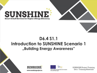 www.sunshineproject.eu
SUNSHINE - Smart UrbaN ServIces for Higher eNergy Efficiency (GA no: 325161)
D6.4 S1.1
Introduction to SUNSHINE Scenario 1
„Building Energy Awareness”
 