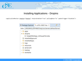 © 2015 IBM Corporation
Deploying CICS with Right Clicks - An Introduction to CICS Deployment Assistant v5.2 - S110
© 2015 IBM Corporation
Installing Applications - Dropins
<applicationMonitor dropins="dropins" dropinsEnabled="true" pollingRate="5s" updateTrigger="disabled"/>
 