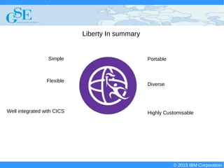 © 2015 IBM Corporation
Deploying CICS with Right Clicks - An Introduction to CICS Deployment Assistant v5.2 - S110
© 2015 IBM Corporation
Liberty In summary
Simple
Highly CustomisableWell integrated with CICS
Portable
Flexible
Diverse
 