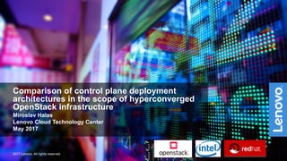 2017 Lenovo. All rights reserved.
Comparison of control plane deployment
architectures in the scope of hyperconverged
OpenStack infrastructure
Miroslav Halas
Lenovo Cloud Technology Center
May 2017
 