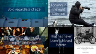 Looking In
the right
direction
Bold regardless of size
“If I had asked people what they
wanted, they would have said faster
horses.”
― Henry Ford
That has never
been achieved
before
Experiences that deliver
impact and value
 