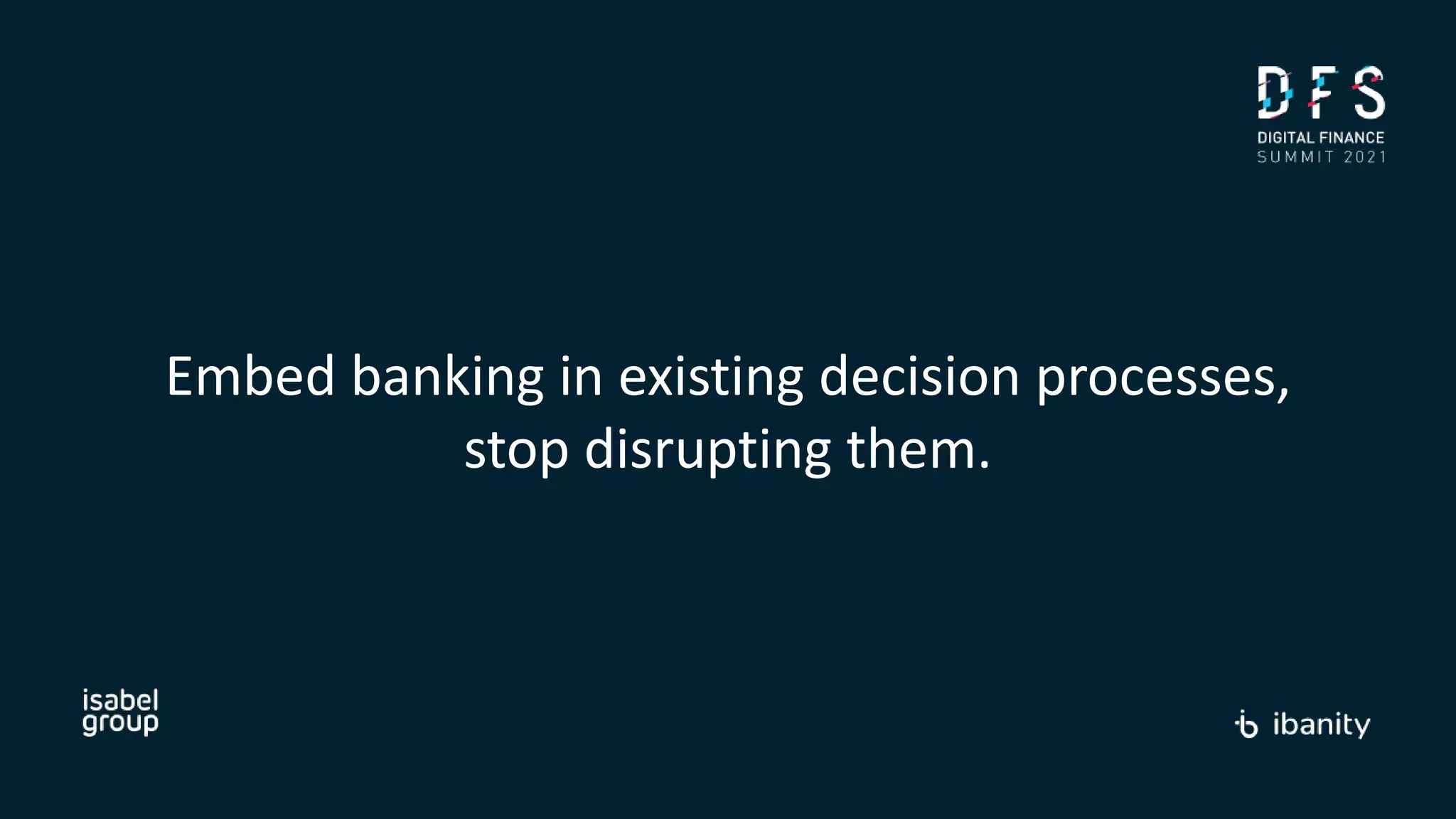 Embed banking in existing decision processes,
stop disrupting them.