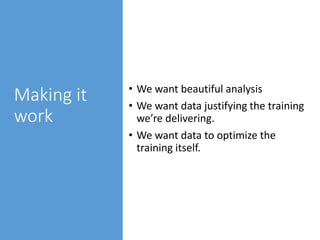 Making it
work
• We want beautiful analysis
• We want data justifying the training
we’re delivering.
• We want data to optimize the
training itself.
 